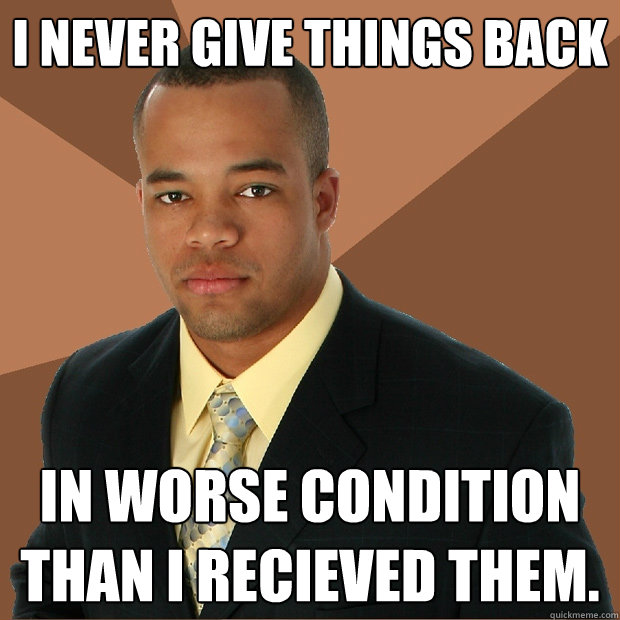 i never give things back in worse condition than i recieved them. - i never give things back in worse condition than i recieved them.  Successful Black Man