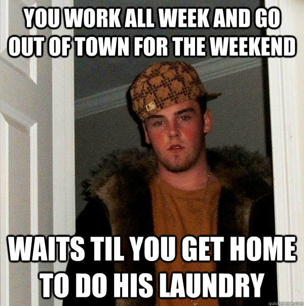 you work all week and go out of town for the weekend waits til you get home to do his laundry  Scumbag Steve