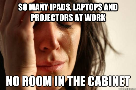 so many ipads, laptops and projectors at work no room in the cabinet  First World Problems