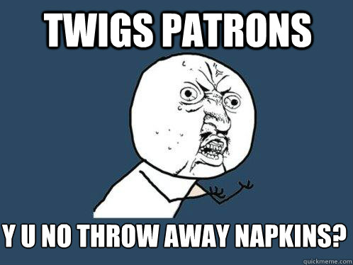 twigs patrons y u no throw away napkins? - twigs patrons y u no throw away napkins?  Y U No
