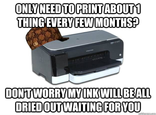 Only need to print about 1 thing every few months? Don't worry my ink will be all dried out waiting for you - Only need to print about 1 thing every few months? Don't worry my ink will be all dried out waiting for you  Scumbag Printer