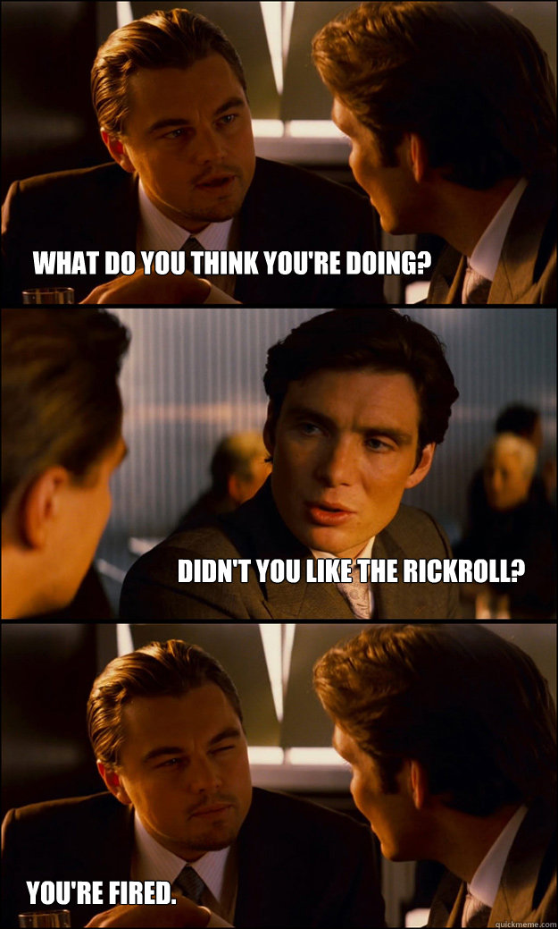 What do you think you're doing? Didn't you like the rickroll? You're fired.  Inception