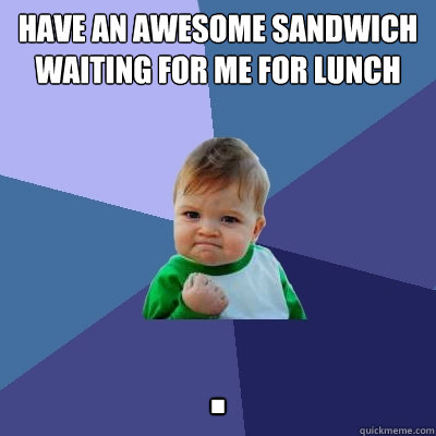 have an awesome sandwich waiting for me for lunch 
 .  Success Kid