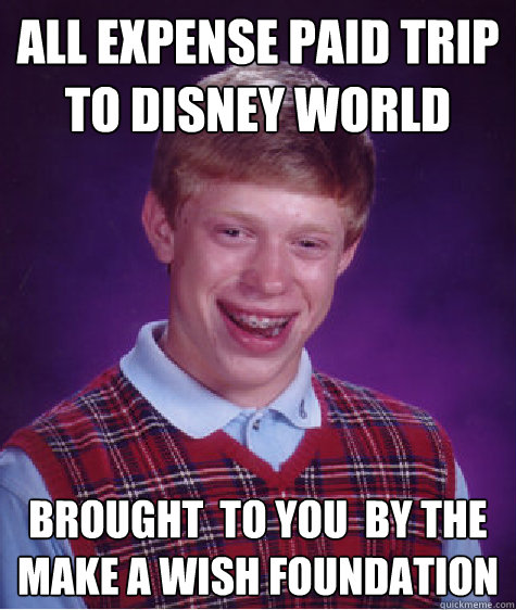 All expense paid trip to disney world Brought  to you  by the make a wish foundation - All expense paid trip to disney world Brought  to you  by the make a wish foundation  Bad Luck Brian