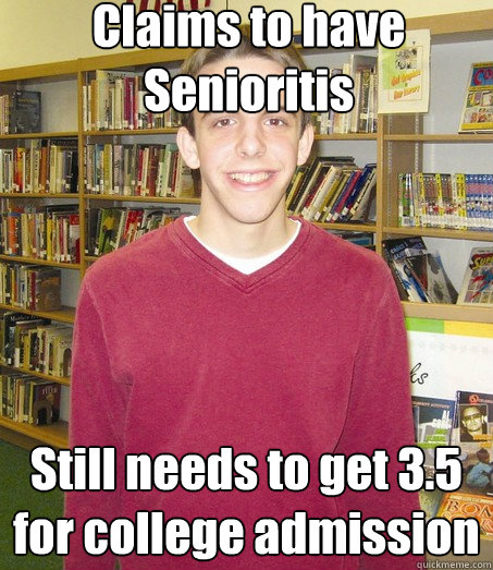Claims to have Senioritis Still needs to get 3.5 for college admission  High School Senior