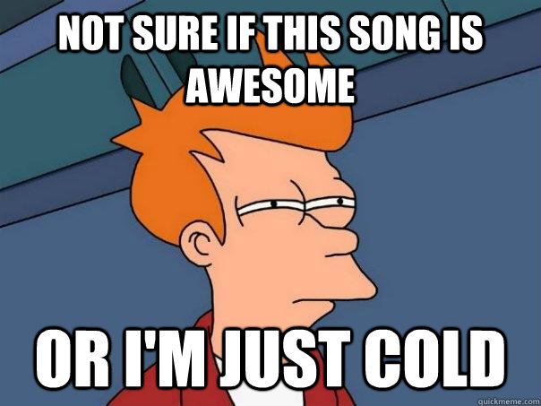 Not sure if this song is awesome Or I'm just cold  Futurama Fry