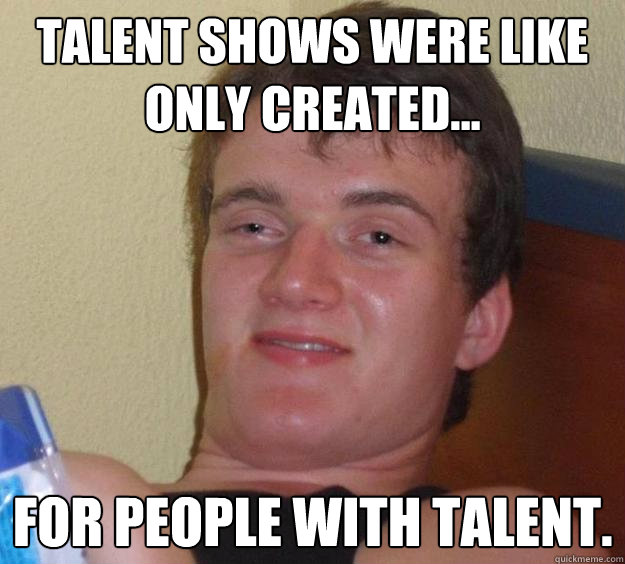 Talent shows were like only created... for people with talent.  10 Guy