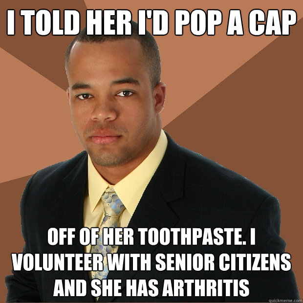 I Told her I'd pop a cap off of her toothpaste. I volunteer with senior citizens and she has arthritis  Successful Black Man