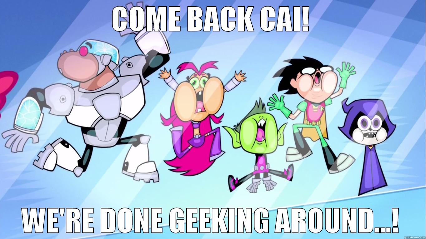 COME BACK CAI! WE'RE DONE GEEKING AROUND...! Misc