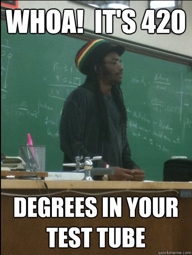 Whoa!  it's 420 degrees in your test tube  Rasta Science Teacher