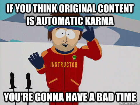 If you think original content is automatic karma you're gonna have a bad time  Youre gonna have a bad time