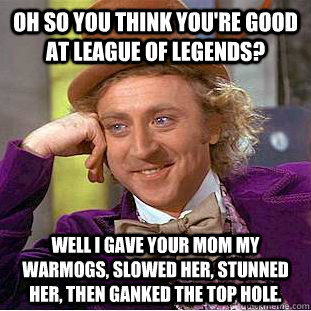 oh so you think you're good at league of legends? well i gave your mom my warmogs, slowed her, stunned  her, then ganked the top hole. - oh so you think you're good at league of legends? well i gave your mom my warmogs, slowed her, stunned  her, then ganked the top hole.  Condescending Wonka