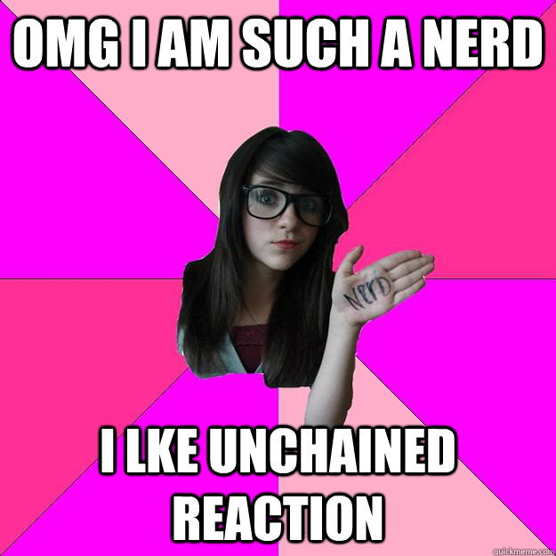 OMG I am such a nerd I lke unchained reaction  Idiot Nerd Girl