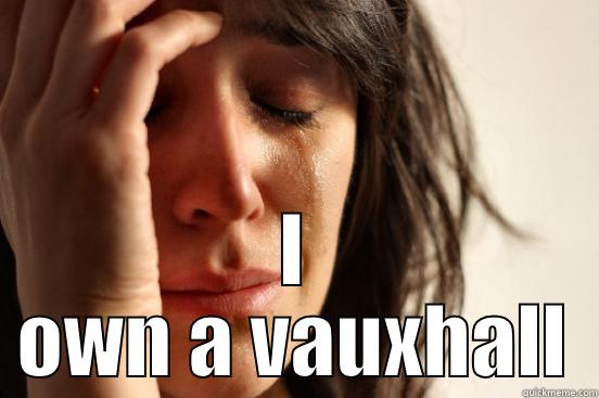  I OWN A VAUXHALL First World Problems