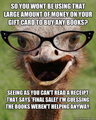 So you wont be using that large amount of money on your gift card to buy any books? Seeing as you can't read a receipt that says 'Final Sale!' I'm guessing the books weren't helping anyway. - So you wont be using that large amount of money on your gift card to buy any books? Seeing as you can't read a receipt that says 'Final Sale!' I'm guessing the books weren't helping anyway.  Judgmental Bookseller Ostrich