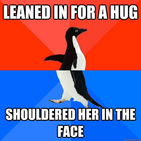 Leaned in for a hug shouldered her in the face  Socially Awesome Awkward Penguin