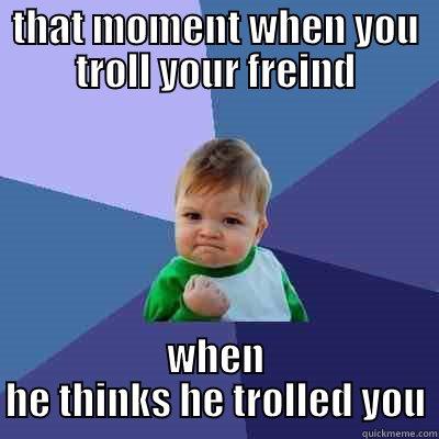 THAT MOMENT WHEN YOU TROLL YOUR FREIND WHEN HE THINKS HE TROLLED YOU Success Kid