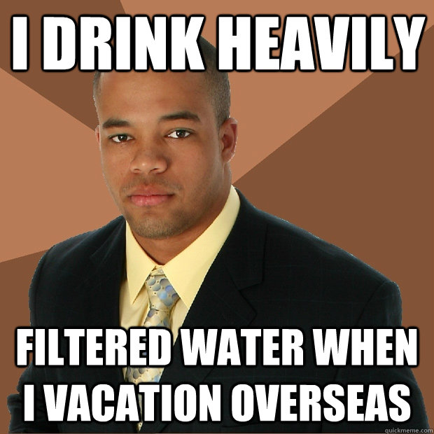 i drink heavily filtered water when I vacation overseas  Successful Black Man