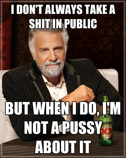 I don't always take a shit in public But when I do, I'm not a pussy about it  The Most Interesting Man In The World