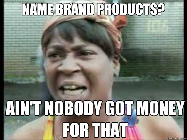 Name brand products? AIN'T NOBODY GOT Money FOR THAT   