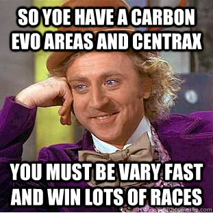 So yoe have a carbon evo areas and centrax you must be vary fast and win lots of races - So yoe have a carbon evo areas and centrax you must be vary fast and win lots of races  Condescending Wonka