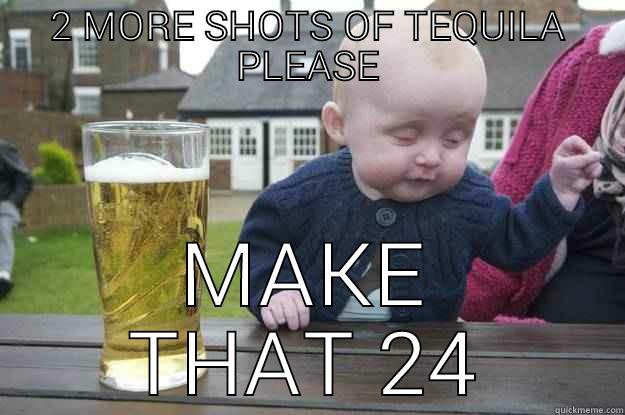 2 MORE SHOTS OF TEQUILA PLEASE MAKE THAT 24 drunk baby