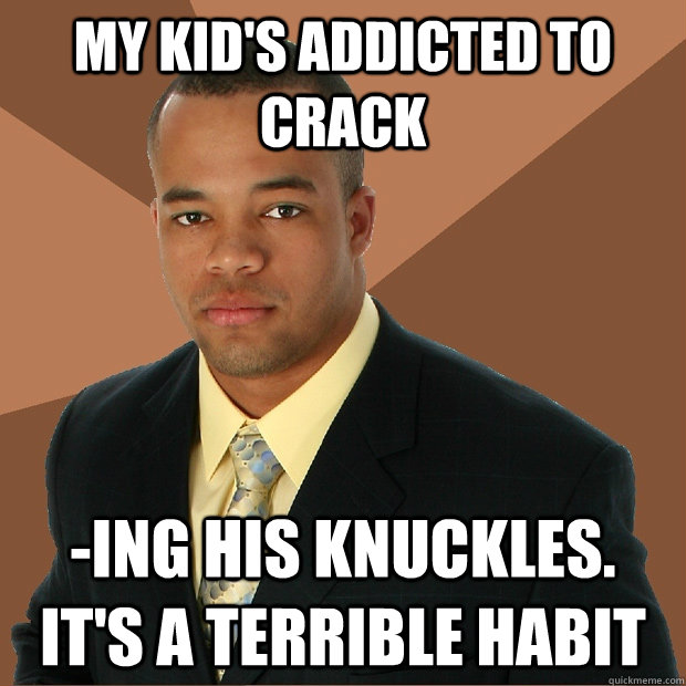 My kid's addicted to crack -ing his knuckles. It's a terrible habit  Successful Black Man