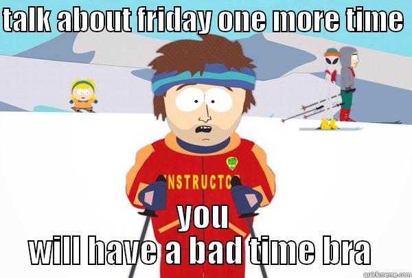 TALK ABOUT FRIDAY ONE MORE TIME  YOU WILL HAVE A BAD TIME BRA  Super Cool Ski Instructor