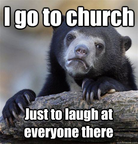 I go to church Just to laugh at everyone there  Confession Bear