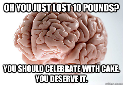 oh you just lost 10 pounds? You should celebrate with cake.  You deserve it.  Scumbag Brain