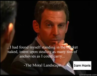 ...I had found myself standing in the market naked, intent upon stealing as many tins of anchovies as I could carry...

-The Moral Landscape   Sam Harris