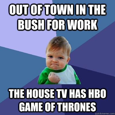 Out of town in the bush for work The house tv has HBO Game of thrones - Out of town in the bush for work The house tv has HBO Game of thrones  Success Kid