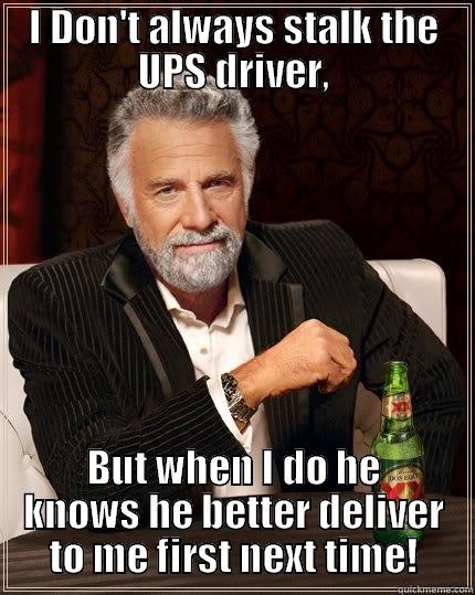 UPS Stalking - I DON'T ALWAYS STALK THE UPS DRIVER, BUT WHEN I DO HE KNOWS HE BETTER DELIVER TO ME FIRST NEXT TIME! The Most Interesting Man In The World