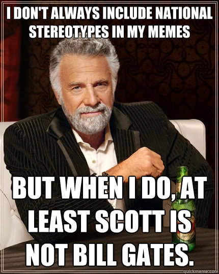 i don't always include national stereotypes in my memes but when I do, at least Scott is not Bill gates.  The Most Interesting Man In The World