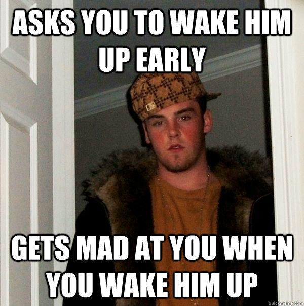 Asks you to wake him up early Gets mad at you when you wake him up  Scumbag Steve