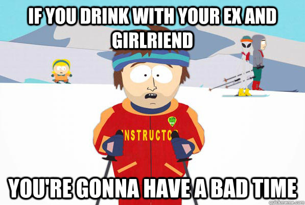 If you drink with your ex and girlriend You're gonna have a bad time  South Park Youre Gonna Have a Bad Time