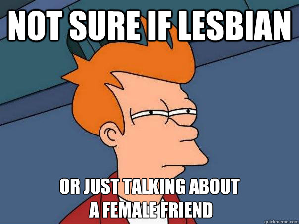 Not sure if lesbian Or just talking about
 a female friend  Futurama Fry