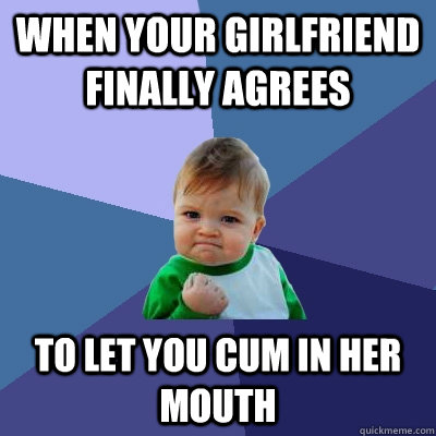 When your girlfriend finally agrees to let you cum in her mouth  Success Kid