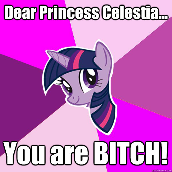 Dear Princess Celestia... You are BITCH!   Twilight Sparkle