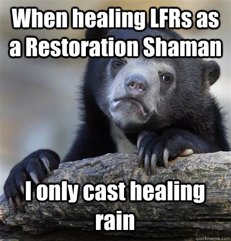 When healing LFRs as a Restoration Shaman I only cast healing rain - When healing LFRs as a Restoration Shaman I only cast healing rain  Confession Bear