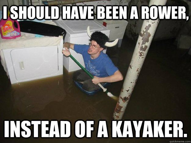 I should have been a rower, instead of a kayaker. - I should have been a rower, instead of a kayaker.  Do the laundry they said