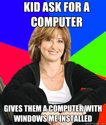 Kid ask for a computer Gives them a computer with Windows ME installed  Sheltering Suburban Mom