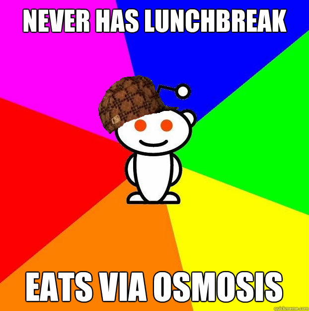 Never has lunchbreak Eats via osmosis - Never has lunchbreak Eats via osmosis  Scumbag Redditor