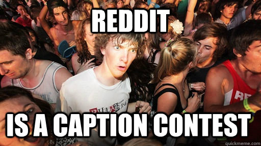 REDDIT IS A CAPTION CONTEST  Sudden Clarity Clarence