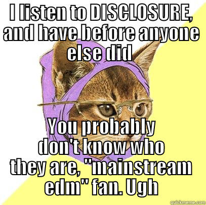 I LISTEN TO DISCLOSURE, AND HAVE BEFORE ANYONE ELSE DID  YOU PROBABLY DON'T KNOW WHO THEY ARE, 