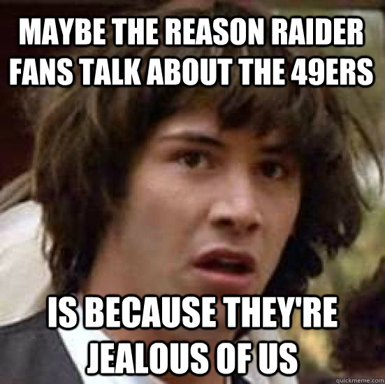 Maybe the reason raider fans talk about the 49ers is because they're jealous of us  conspiracy keanu