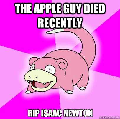 The apple guy died recently RIP Isaac Newton  Slowpoke