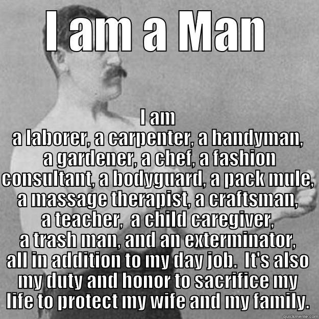 I AM A MAN I AM A LABORER, A CARPENTER, A HANDYMAN,  A GARDENER, A CHEF, A FASHION CONSULTANT, A BODYGUARD, A PACK MULE, A MASSAGE THERAPIST, A CRAFTSMAN, A TEACHER,  A CHILD CAREGIVER, A TRASH MAN, AND AN EXTERMINATOR, ALL IN ADDITION TO MY DAY JOB.  IT'S ALSO MY D overly manly man