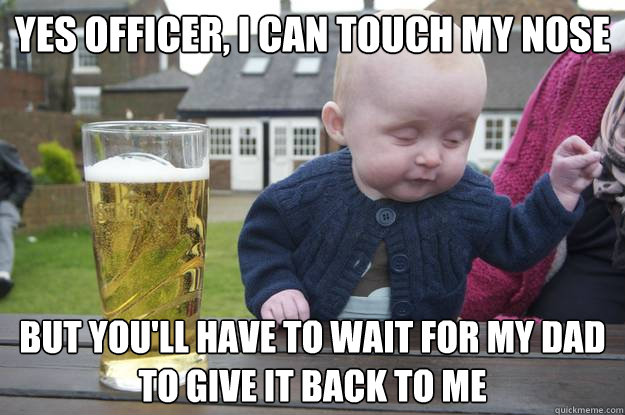 Yes officer, i can touch my nose but you'll have to wait for my dad to give it back to me  drunk baby