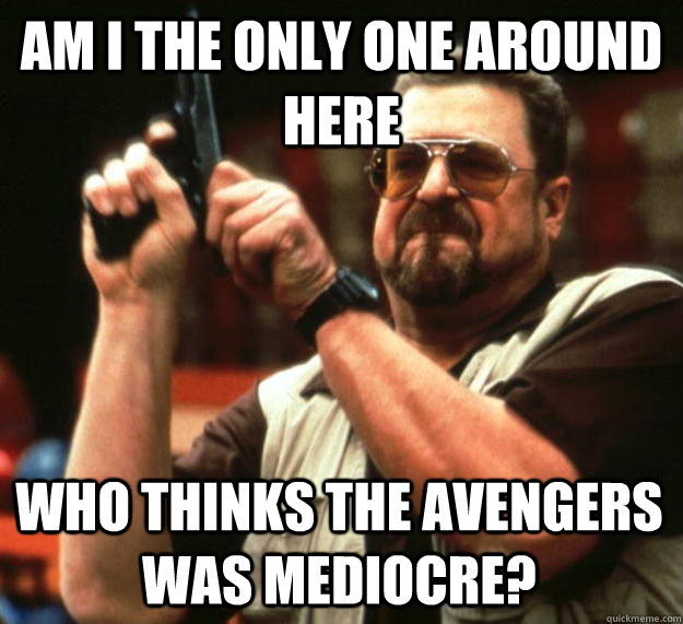 am I the only one around here Who thinks The Avengers was mediocre?  Angry Walter